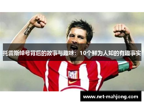 托雷斯绰号背后的故事与趣味：10个鲜为人知的有趣事实