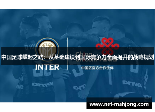 中国足球崛起之路:从基础建设到国际竞争力全面提升的战略规划 中国足球崛起之路:从基础建设到国际竞争力全面提升的战略规划
