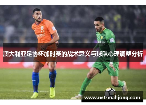 澳大利亚足协杯加时赛的战术意义与球队心理调整分析