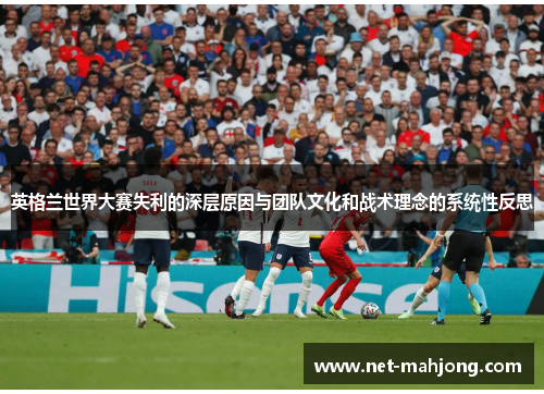 英格兰世界大赛失利的深层原因与团队文化和战术理念的系统性反思 英格兰世界大赛失利的深层原因与团队文化和战术理念的系统性反思