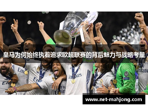 皇马为何始终执着追求欧超联赛的背后魅力与战略考量 皇马为何始终执着追求欧超联赛的背后魅力与战略考量