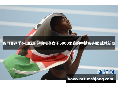 肯尼亚选手在国际田径锦标赛女子5000米赛跑中精彩夺冠 成就新高 肯尼亚选手在国际田径锦标赛女子5000米赛跑中精彩夺冠 成就新高