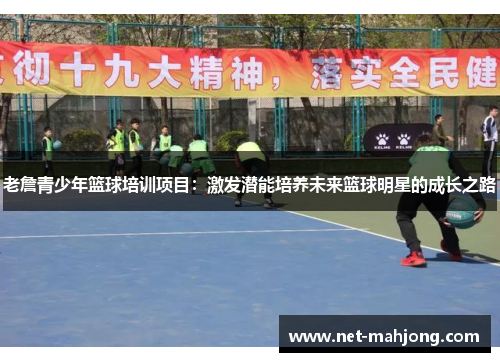 老詹青少年篮球培训项目：激发潜能培养未来篮球明星的成长之路