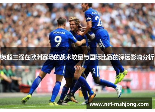 英超三强在欧洲赛场的战术较量与国际比赛的深远影响分析