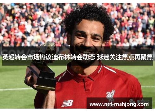 英超转会市场热议迪布林转会动态 球迷关注焦点再聚焦 英超转会市场热议迪布林转会动态 球迷关注焦点再聚焦