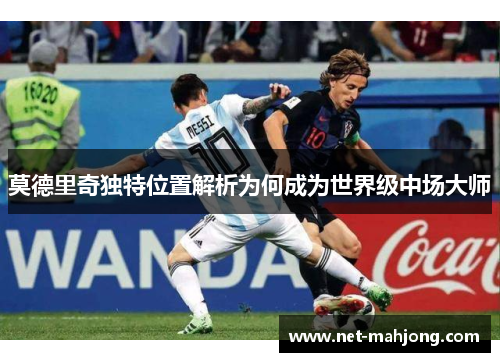 莫德里奇独特位置解析为何成为世界级中场大师