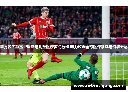 莱万多夫斯基积极参与儿童医疗救助行动 助力改善全球医疗条件与资源分配