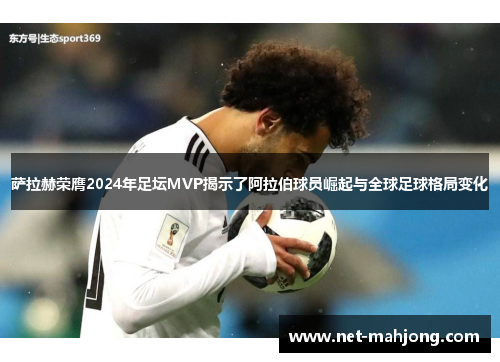 萨拉赫荣膺2024年足坛MVP揭示了阿拉伯球员崛起与全球足球格局变化