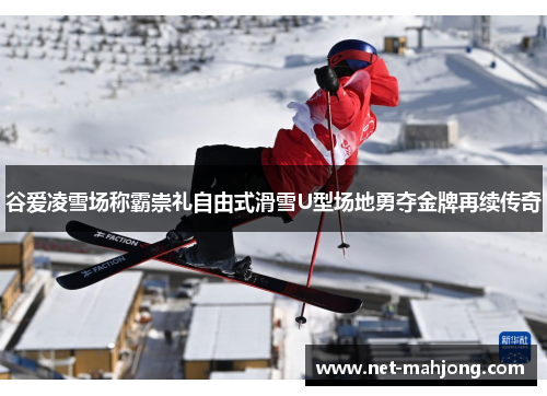 谷爱凌雪场称霸崇礼自由式滑雪U型场地勇夺金牌再续传奇 谷爱凌雪场称霸崇礼自由式滑雪U型场地勇夺金牌再续传奇