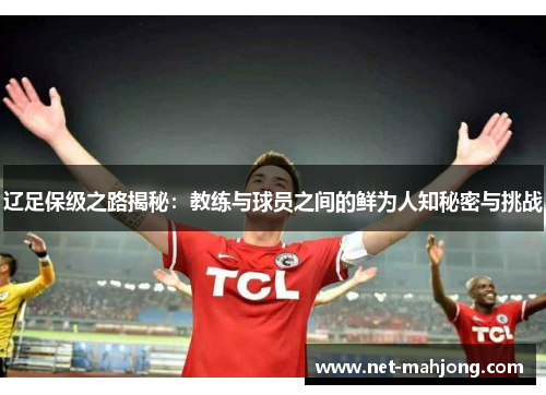 辽足保级之路揭秘:教练与球员之间的鲜为人知秘密与挑战 辽足保级之路揭秘:教练与球员之间的鲜为人知秘密与挑战