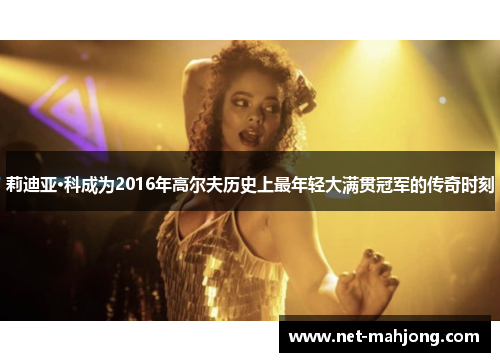 莉迪亚·科成为2016年高尔夫历史上最年轻大满贯冠军的传奇时刻 莉迪亚·科成为2016年高尔夫历史上最年轻大满贯冠军的传奇时刻