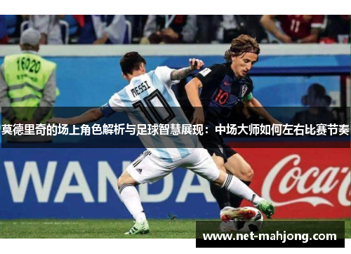 莫德里奇的场上角色解析与足球智慧展现:中场大师如何左右比赛节奏 莫德里奇的场上角色解析与足球智慧展现:中场大师如何左右比赛节奏