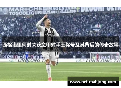 西格诺里何时荣获意甲射手王称号及其背后的传奇故事 西格诺里何时荣获意甲射手王称号及其背后的传奇故事