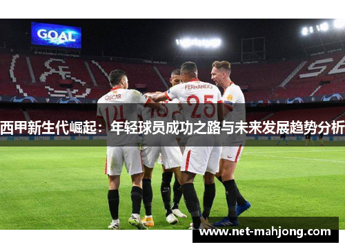 西甲新生代崛起:年轻球员成功之路与未来发展趋势分析 西甲新生代崛起:年轻球员成功之路与未来发展趋势分析