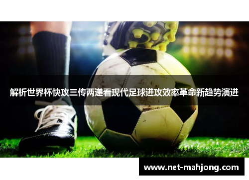 解析世界杯快攻三传两递看现代足球进攻效率革命新趋势演进
