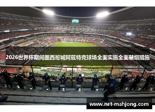 2026世界杯期间墨西哥城阿兹特克球场全面实施全面禁烟措施 2026世界杯期间墨西哥城阿兹特克球场全面实施全面禁烟措施
