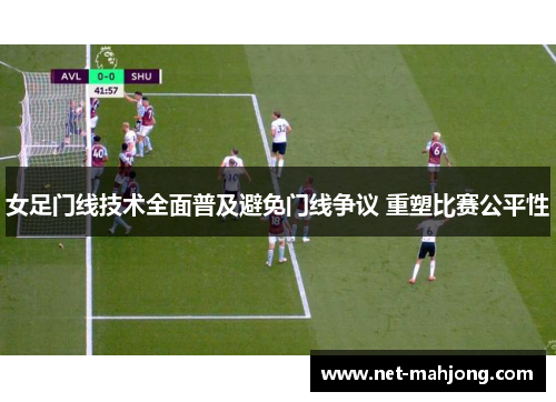 女足门线技术全面普及避免门线争议 重塑比赛公平性 女足门线技术全面普及避免门线争议 重塑比赛公平性