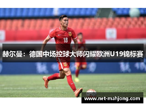 赫尔曼:德国中场控球大师闪耀欧洲U19锦标赛 赫尔曼:德国中场控球大师闪耀欧洲U19锦标赛