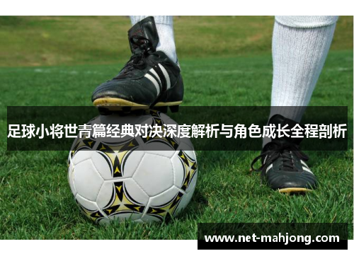 足球小将世青篇经典对决深度解析与角色成长全程剖析 足球小将世青篇经典对决深度解析与角色成长全程剖析