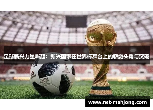 足球新兴力量崛起:新兴国家在世界杯舞台上的崭露头角与突破 足球新兴力量崛起:新兴国家在世界杯舞台上的崭露头角与突破