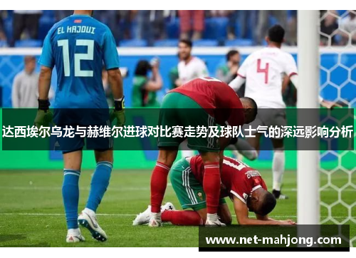 达西埃尔乌龙与赫维尔进球对比赛走势及球队士气的深远影响分析