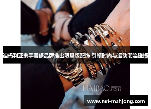 迪玛利亚携手奢侈品牌推出限量版配饰 引领时尚与运动潮流碰撞 迪玛利亚携手奢侈品牌推出限量版配饰 引领时尚与运动潮流碰撞