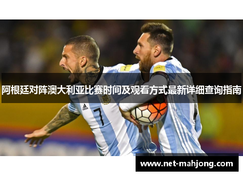 阿根廷对阵澳大利亚比赛时间及观看方式最新详细查询指南 阿根廷对阵澳大利亚比赛时间及观看方式最新详细查询指南