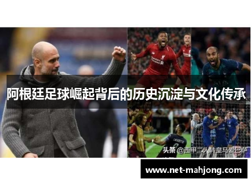 阿根廷足球崛起背后的历史沉淀与文化传承